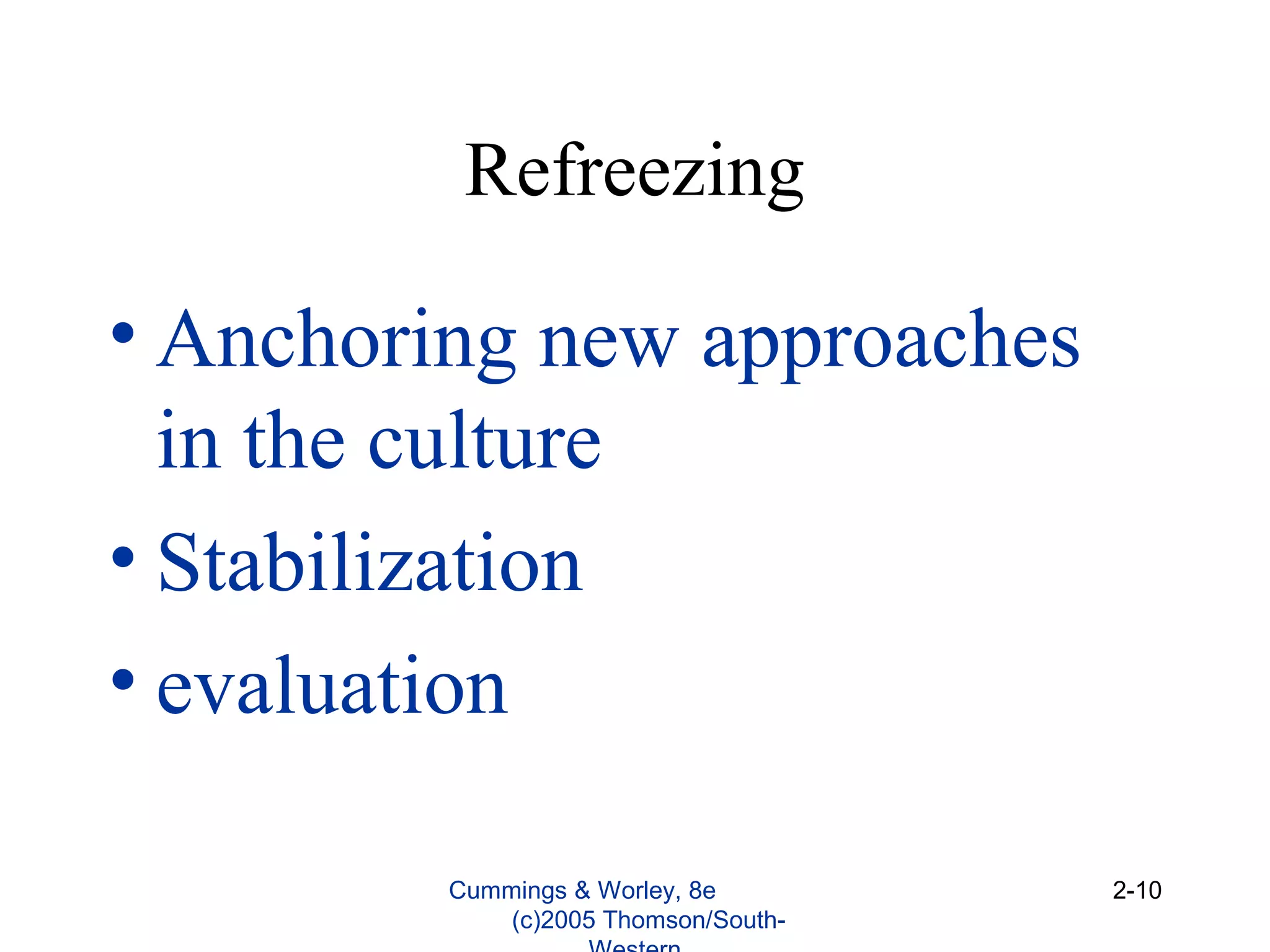 Refreezing
• Anchoring new approaches
in the culture
• Stabilization
• evaluation
Cummings & Worley, 8e
(c)2005 Thomson/South-
2-10
 