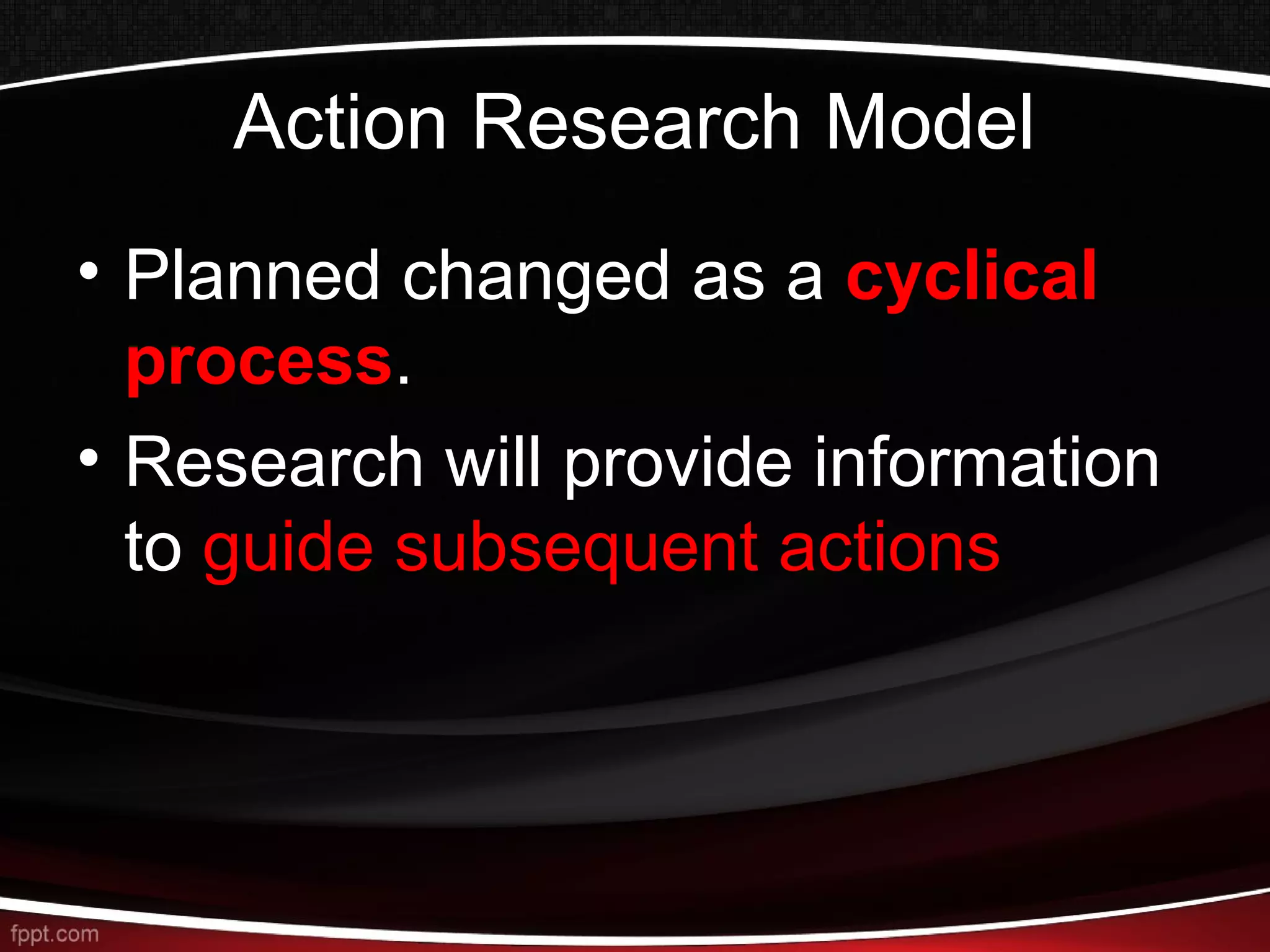 Action Research Model
• Planned changed as a cyclical
process.
• Research will provide information
to guide subsequent actions
 