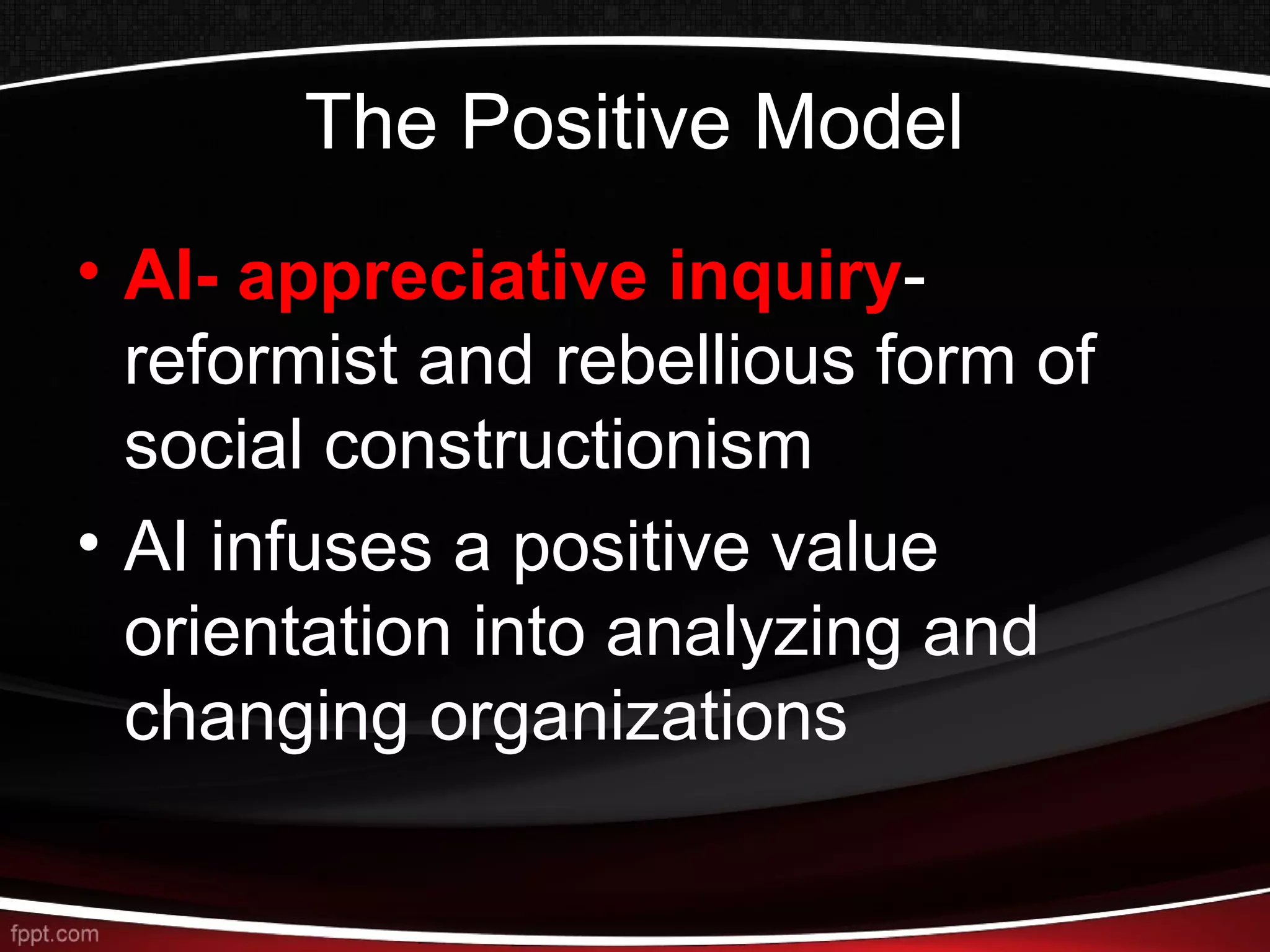 The Positive Model
• AI- appreciative inquiry-
reformist and rebellious form of
social constructionism
• AI infuses a positive value
orientation into analyzing and
changing organizations
 