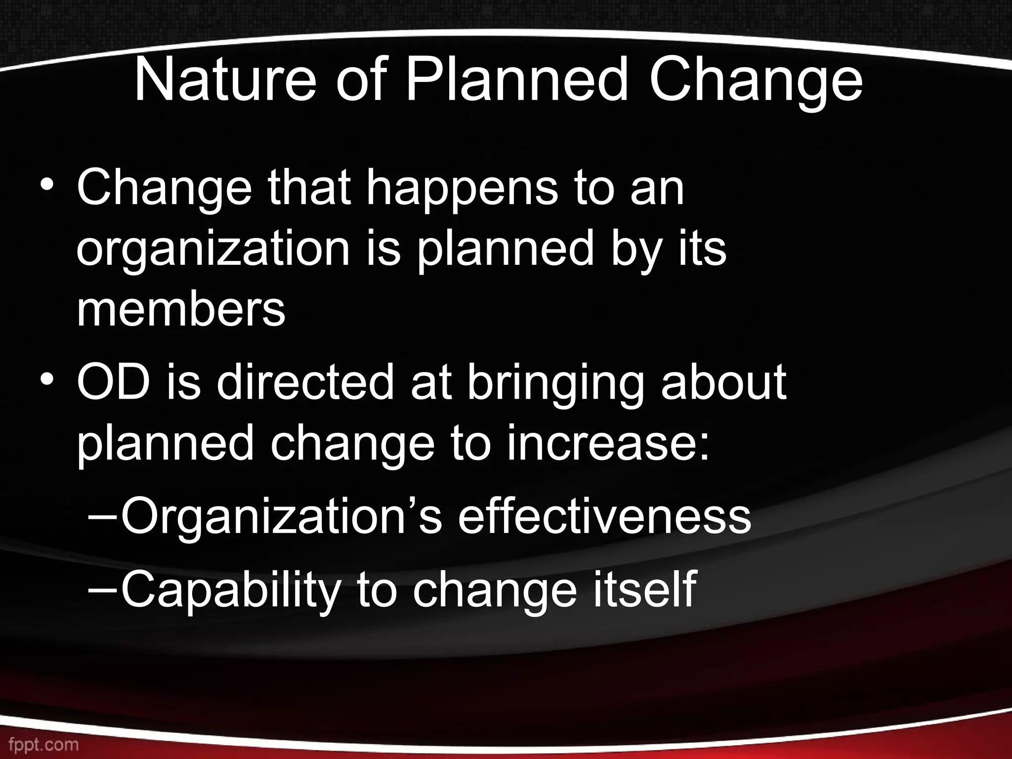 Nature of Planned Change
• Change that happens to an
organization is planned by its
members
• OD is directed at bringing about
planned change to increase:
–Organization’s effectiveness
–Capability to change itself
 
