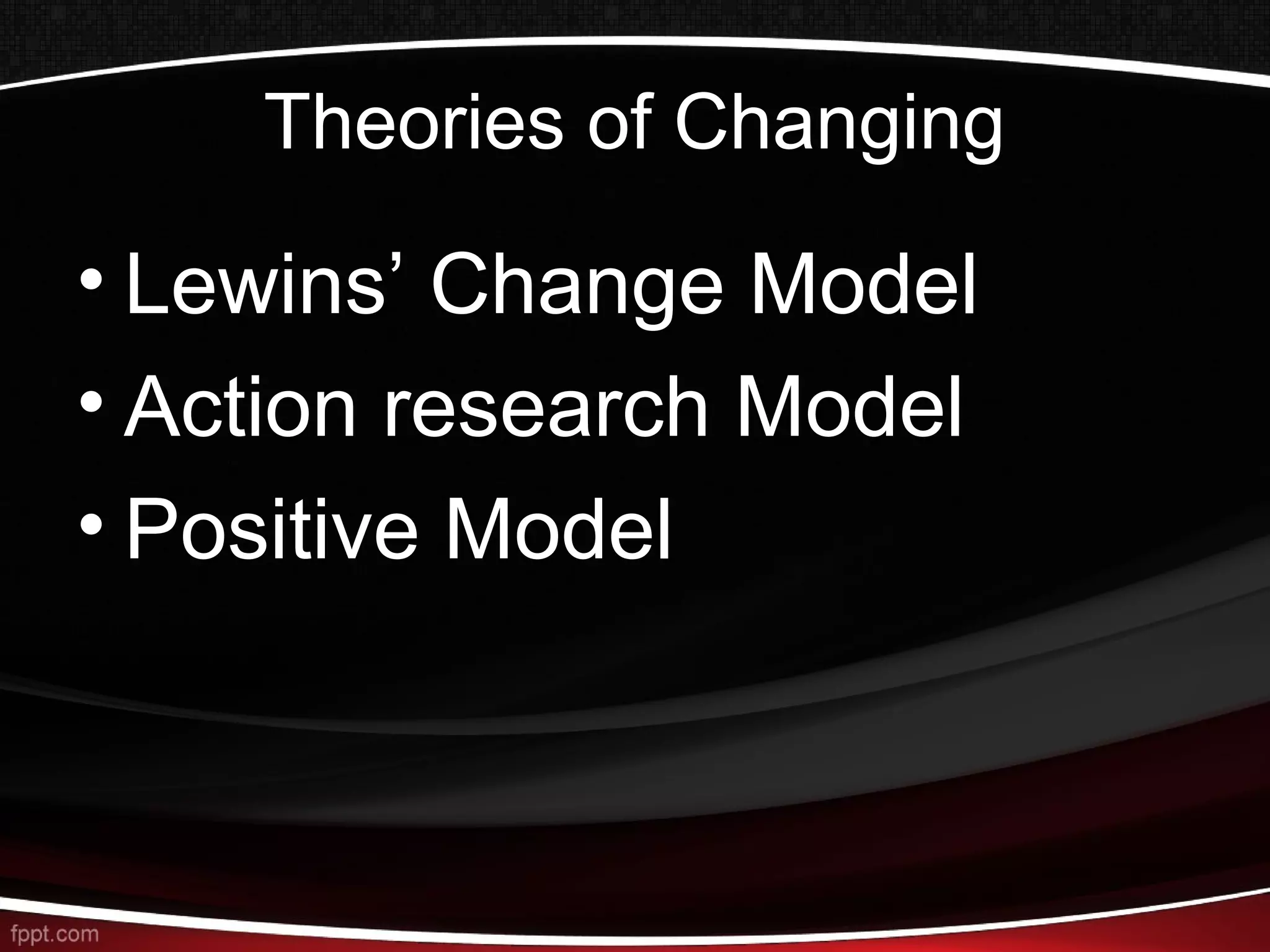 Theories of Changing
• Lewins’ Change Model
• Action research Model
• Positive Model
 