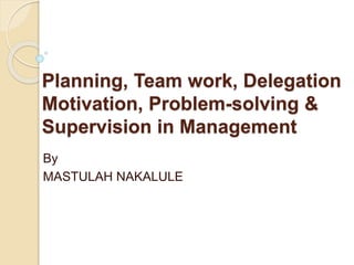 Planning, Team work, Delegation
Motivation, Problem-solving &
Supervision in Management
By
MASTULAH NAKALULE
 