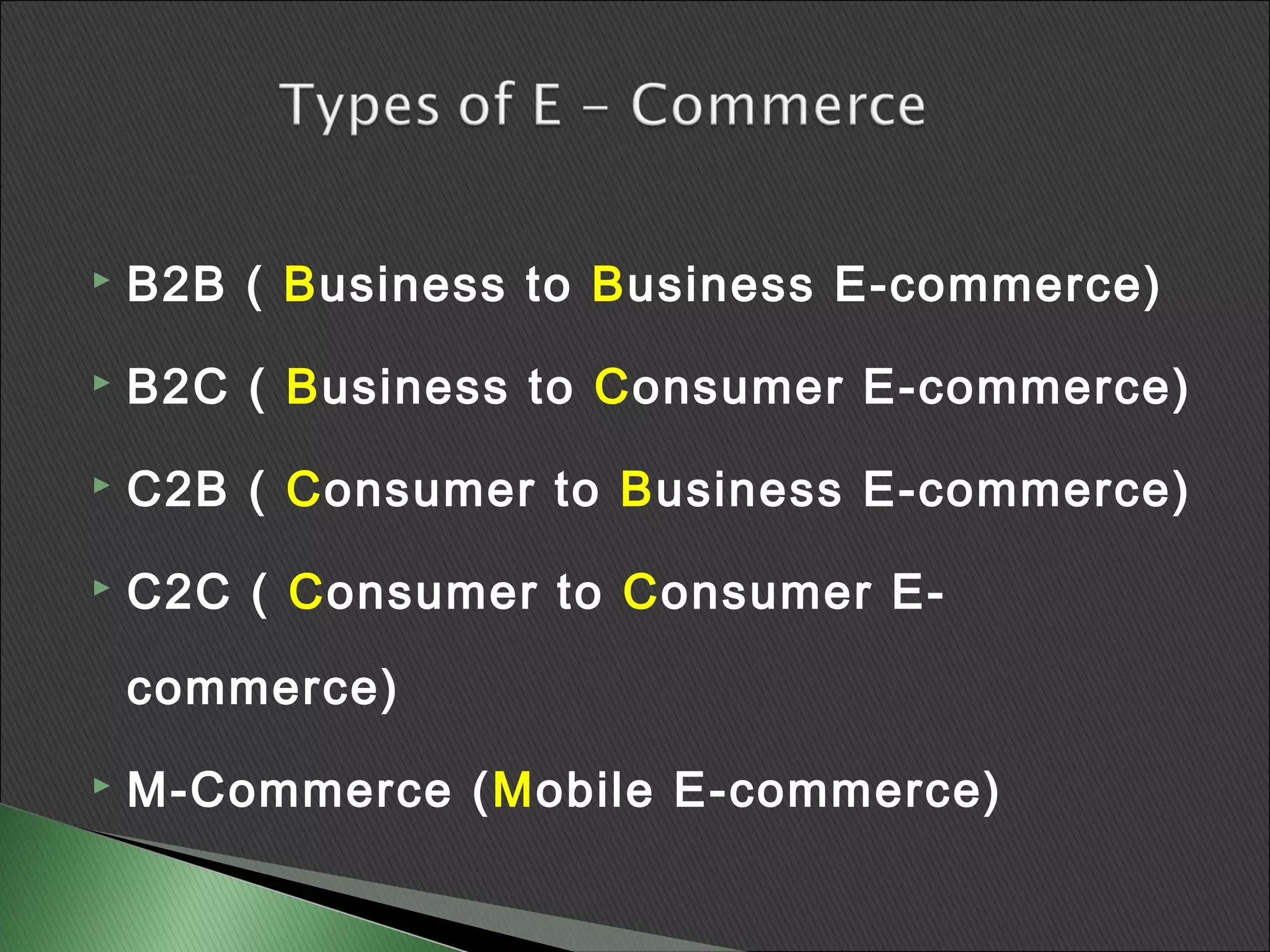    B2B ( Business to Business E-commerce)
   B2C ( Business to Consumer E-commerce)
   C2B ( Consumer to Business E-commerce)
   C2C ( Consumer to Consumer E-

    commerce)
   M-Commerce (Mobile E-commerce)
 