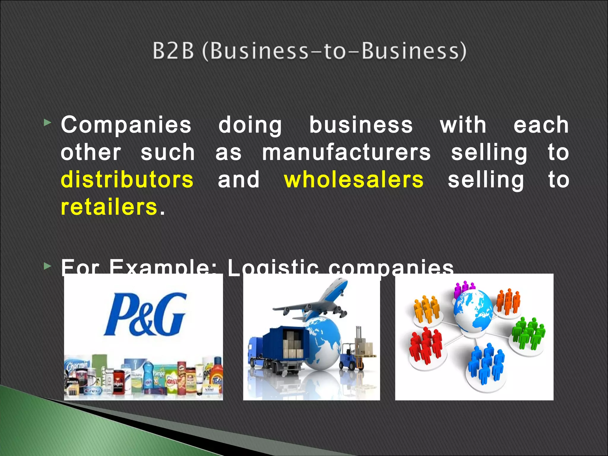    Companies doing business with each
    other such as manufacturers selling to
    distributors and wholesalers selling to
    retailers.

   For Example: Logistic companies
 