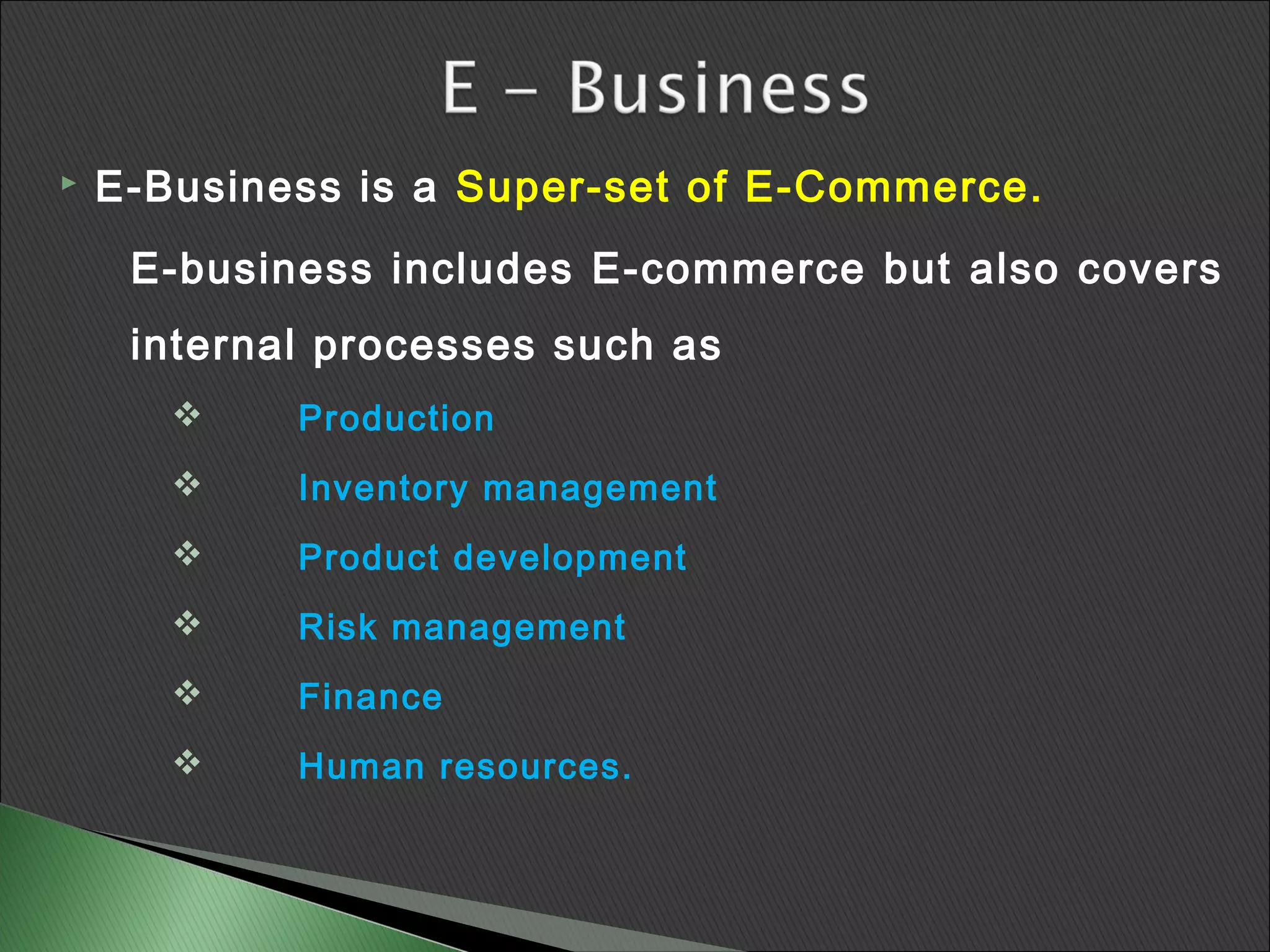    E-Business is a Super-set of E-Commerce.
     E-business includes E-commerce but also covers
     internal processes such as
           Production
           Inventory management
           Product development
           Risk management
           Finance
           Human resources.
 