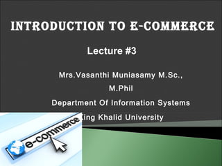 IntroductIon to E-commErcE
             Lecture #3

      Mrs.Vasanthi Muniasamy M.Sc.,
                  M.Phil
     Department Of Information Systems
           King Khalid University
 