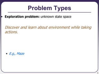 8
Problem Types
• Exploration problem: unknown state space
Discover and learn about environment while taking
actions.
• E.g., Maze
 
