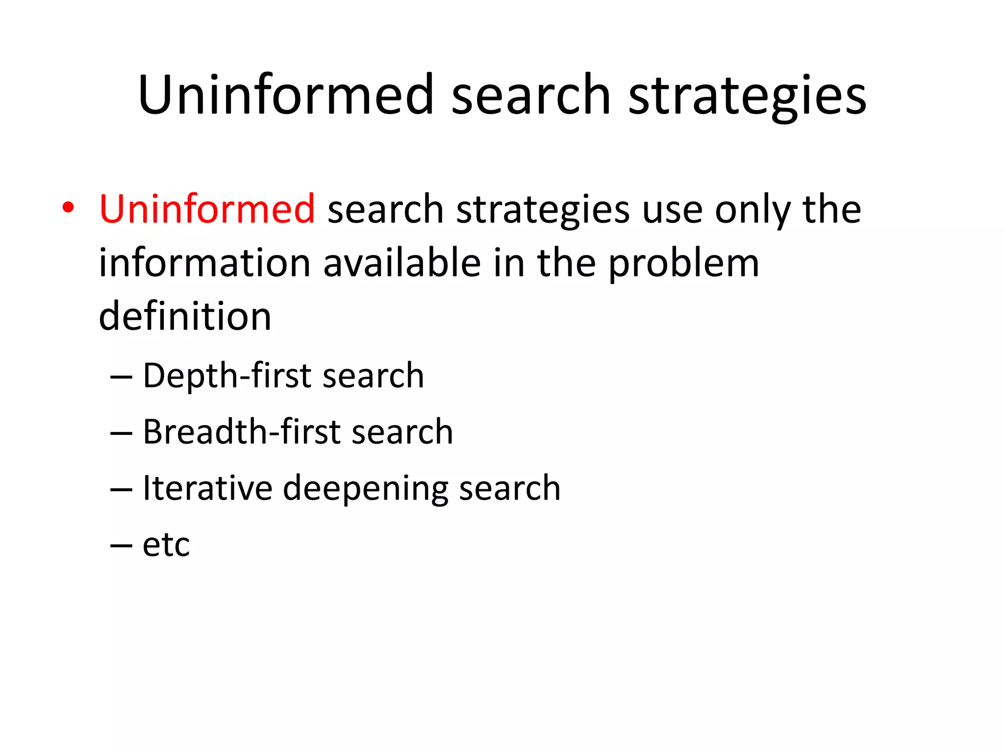 Uninformed search strategies
• Uninformed search strategies use only the
information available in the problem
definition
– Depth-first search
– Breadth-first search
– Iterative deepening search
– etc
 