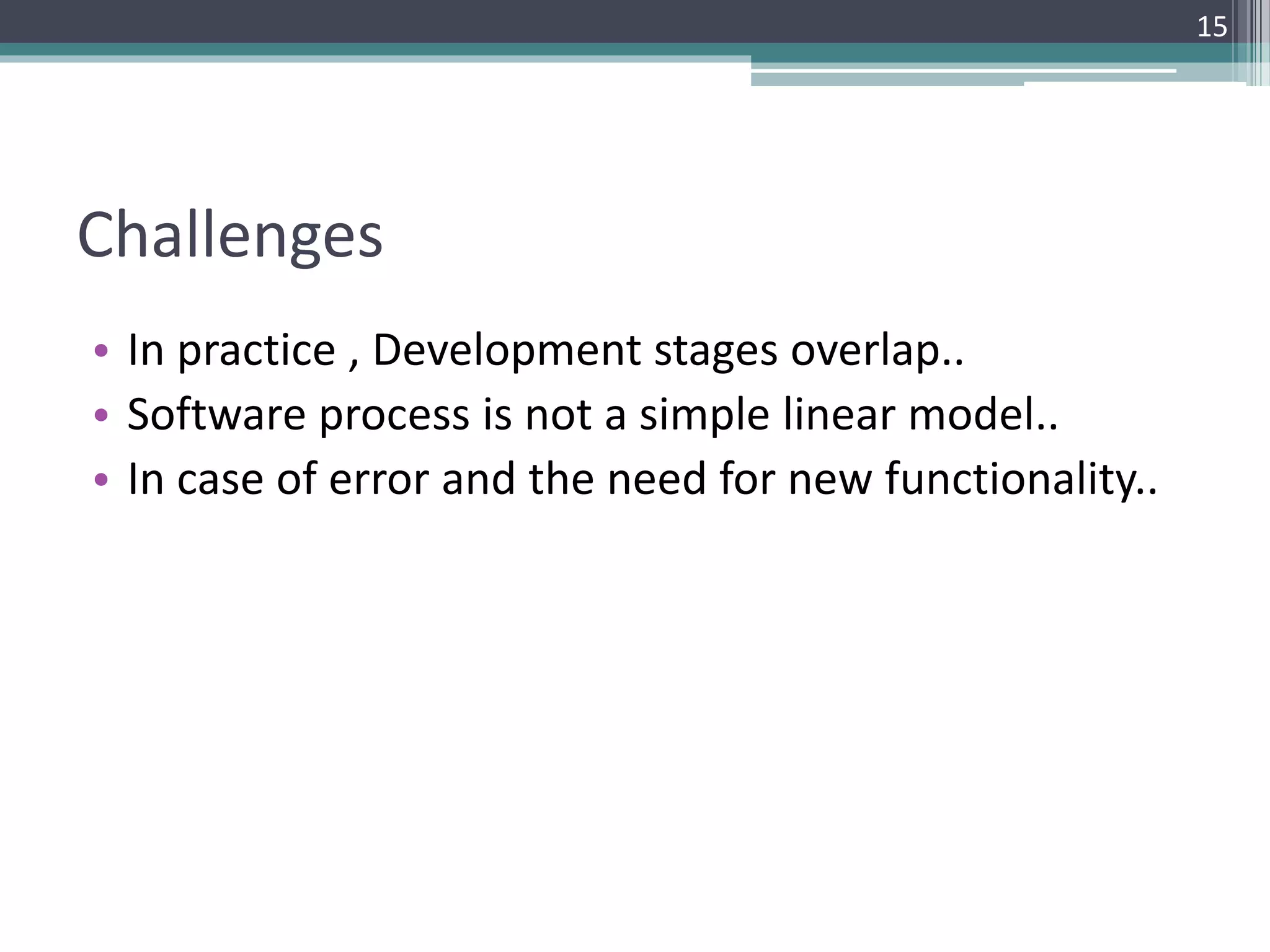 Challenges 
• In practice , Development stages overlap.. 
• Software process is not a simple linear model.. 
• In case of error and the need for new functionality.. 
15 
