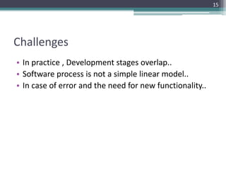 Challenges 
• In practice , Development stages overlap.. 
• Software process is not a simple linear model.. 
• In case of error and the need for new functionality.. 
15 
