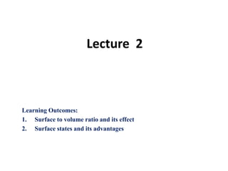 Lecture 2
Learning Outcomes:
1. Surface to volume ratio and its effect
2. Surface states and its advantages
 