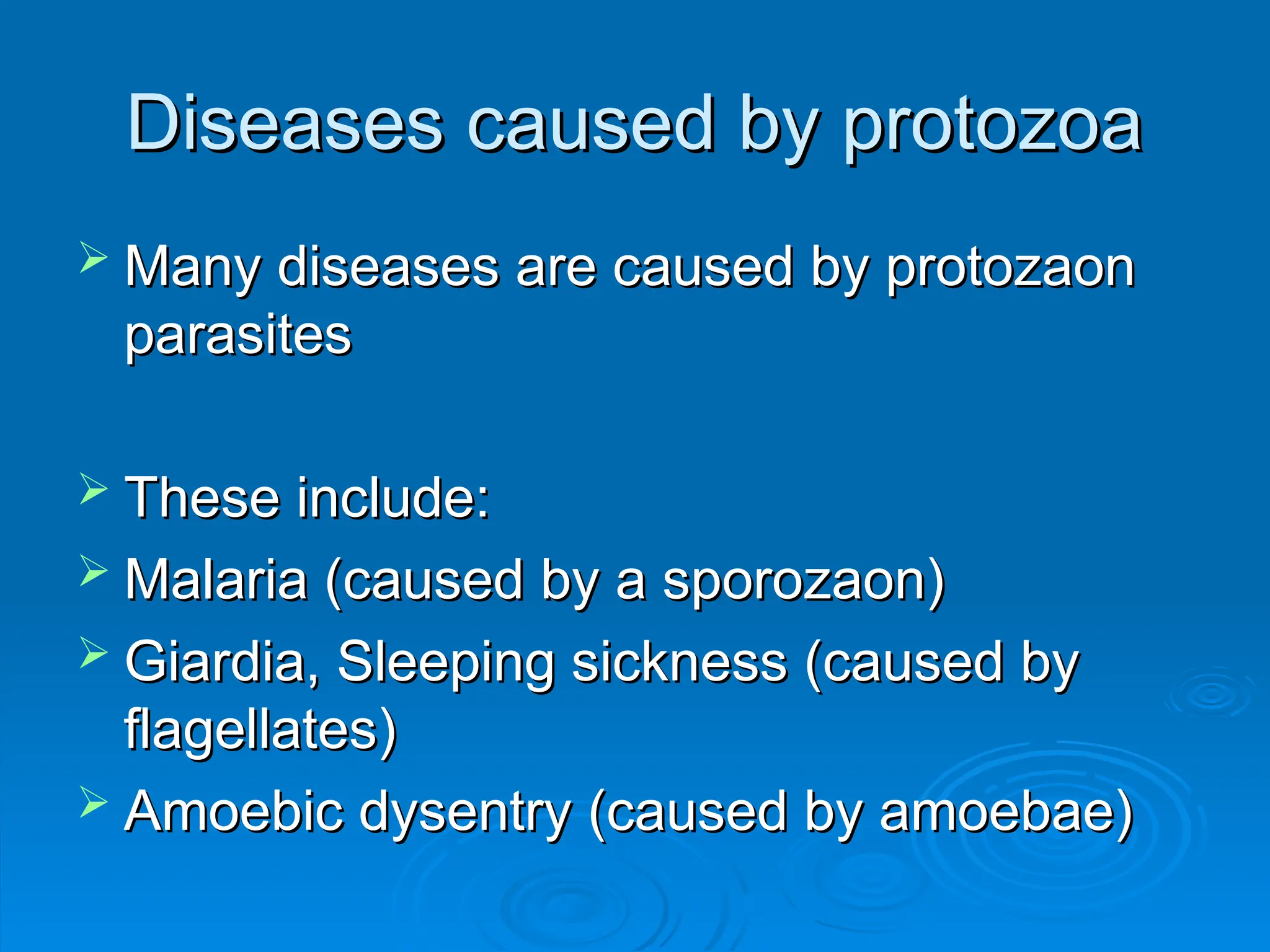 Diseases caused by protozoa
Diseases caused by protozoa
 Many diseases are caused by protozaon
Many diseases are caused by protozaon
parasites
parasites
 These include:
These include:
 Malaria (caused by a sporozaon)
Malaria (caused by a sporozaon)
 Giardia, Sleeping sickness (caused by
Giardia, Sleeping sickness (caused by
flagellates)
flagellates)
 Amoebic dysentry (caused by amoebae)
Amoebic dysentry (caused by amoebae)
 