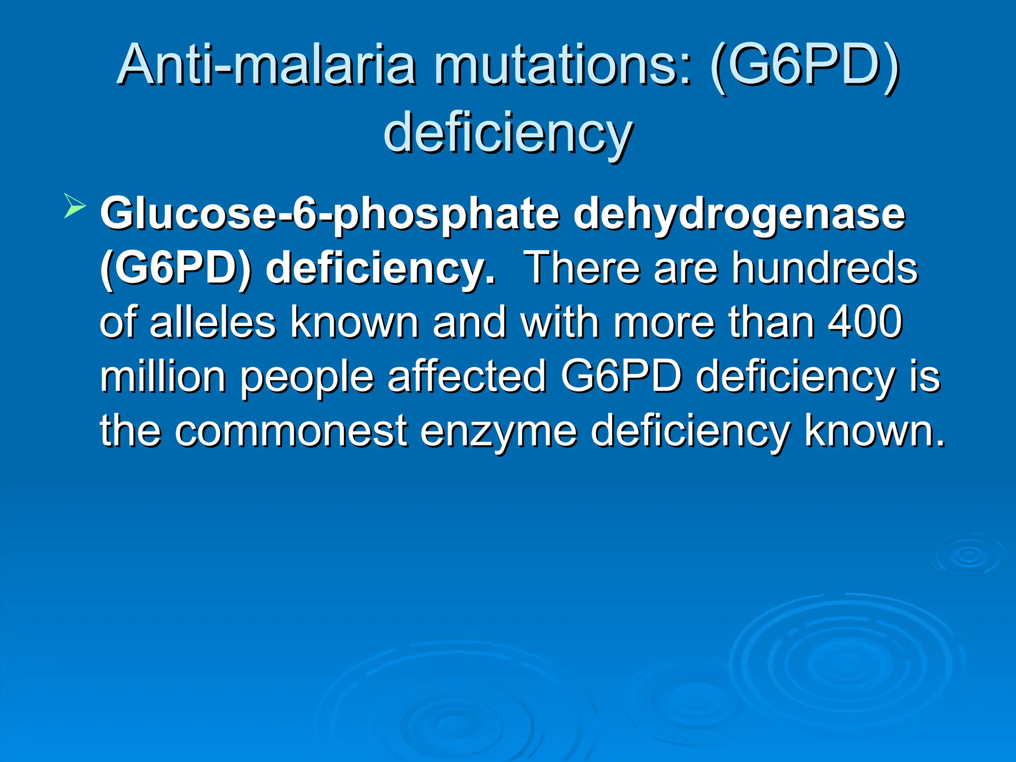 Anti-malaria mutations: (G6PD)
Anti-malaria mutations: (G6PD)
deficiency
deficiency
 Glucose-6-phosphate dehydrogenase
Glucose-6-phosphate dehydrogenase
(G6PD)
(G6PD) deficiency.
deficiency. There are hundreds
There are hundreds
of alleles known and with more than 400
of alleles known and with more than 400
million people affected G6PD deficiency is
million people affected G6PD deficiency is
the commonest enzyme deficiency known.
the commonest enzyme deficiency known.
 
