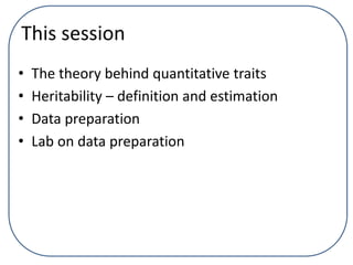 This session
• The theory behind quantitative traits
• Heritability – definition and estimation
• Data preparation
• Lab on data preparation
 