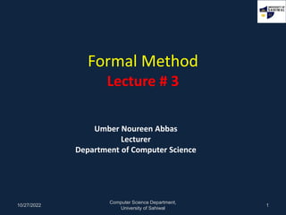 Formal Method
Lecture # 3
Umber Noureen Abbas
Lecturer
Department of Computer Science
10/27/2022
Computer Science Department,
University of Sahiwal
1
 