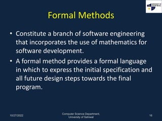 Formal Methods
• Constitute a branch of software engineering
that incorporates the use of mathematics for
software develop...