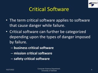 Critical Software
• The term critical software applies to software
that cause danger while failure.
• Critical software ca...
