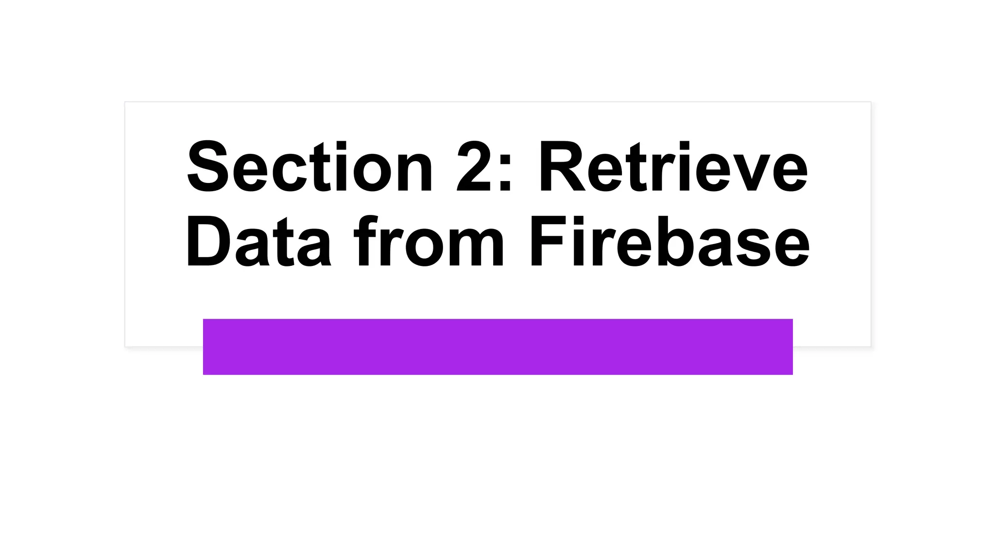 Section 2: Retrieve
Data from Firebase
 
