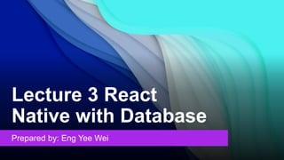 Lecture 3 React
Native with Database
Prepared by: Eng Yee Wei
 