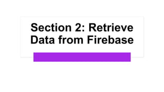Section 2: Retrieve
Data from Firebase
 