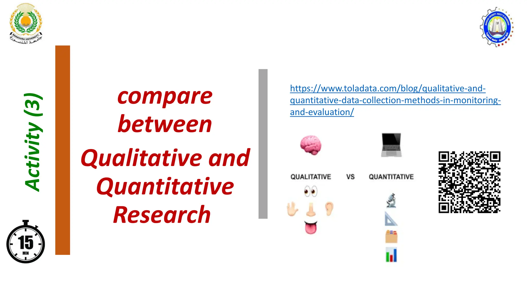 compare
between
Qualitative and
Quantitative
Research
Activity
(3)
https://www.toladata.com/blog/qualitative-and-
quantitative-data-collection-methods-in-monitoring-
and-evaluation/
 