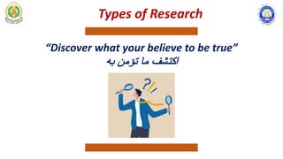 “Discover what your believe to be true”
‫ﺑﮫ‬ ‫ﺗؤﻣن‬ ‫ﻣﺎ‬ ‫اﻛﺗﺷف‬
Types of Research
 