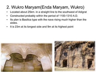 2. Wukro Maryam(Enda Maryam, Wukro)
• Located about 25km. in a straight line to the southwest of Adigrat
• Constructed probably within the period of 1100-1310 A.D.
• Its plan is Basilica type with the nave rising much higher than the
aisles.
• It is 23m at its longest side and 9m at its highest point
 