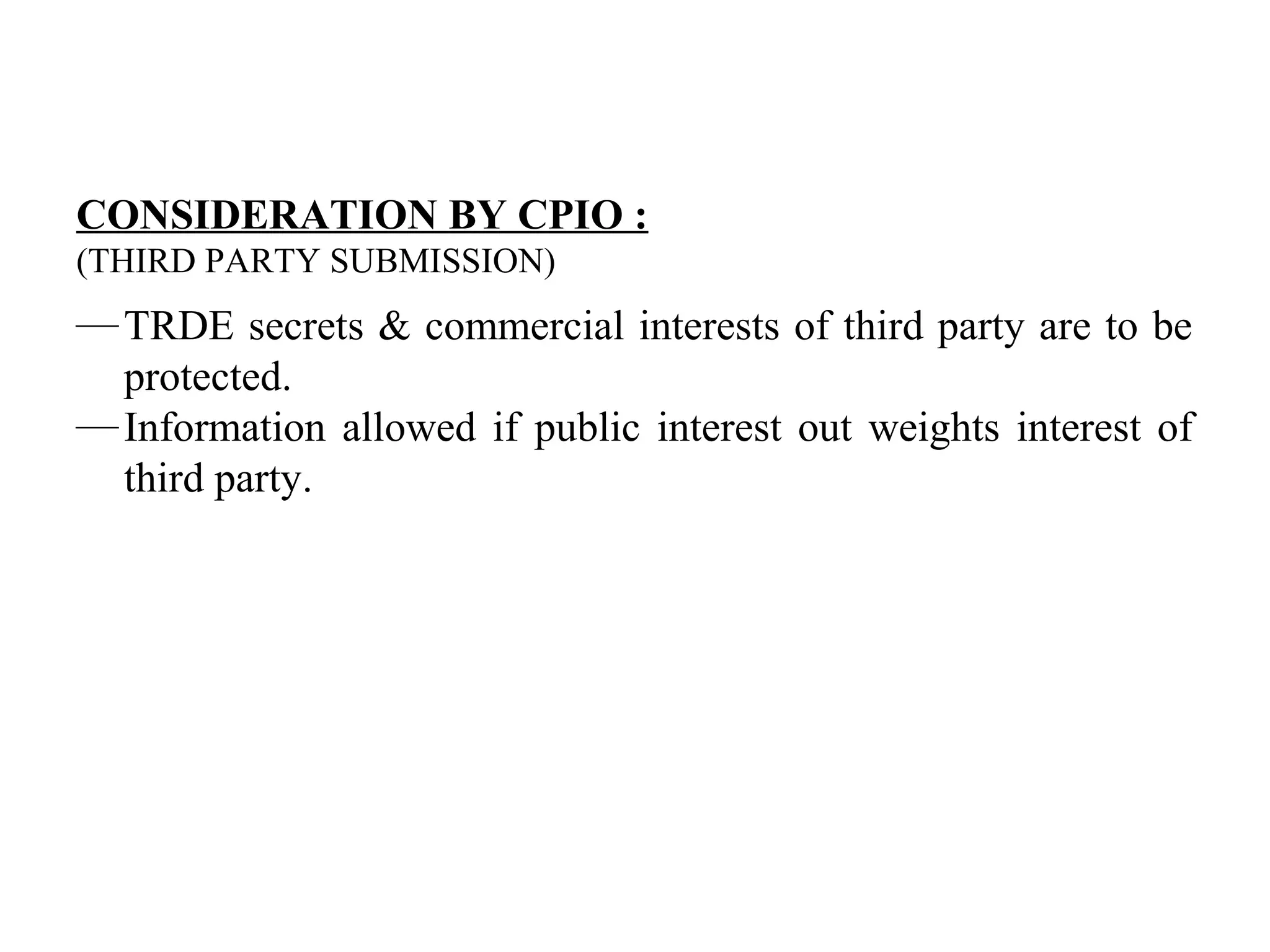 CONSIDERATION BY CPIO :
(THIRD PARTY SUBMISSION)
—TRDE secrets & commercial interests of third party are to be
protected.
—Information allowed if public interest out weights interest of
third party.
 