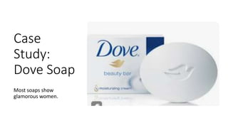 Case
Study:
Dove Soap
Most soaps show
glamorous women.
 