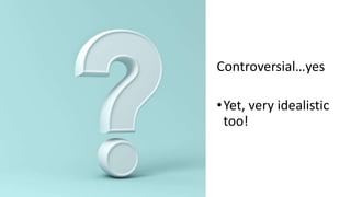 Controversial…yes
•Yet, very idealistic
too!
 