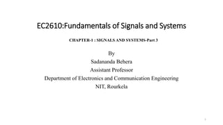 EC2610:Fundamentals of Signals and Systems
By
Sadananda Behera
Assistant Professor
Department of Electronics and Communication Engineering
NIT, Rourkela
1
CHAPTER-1 : SIGNALS AND SYSTEMS-Part 3
 