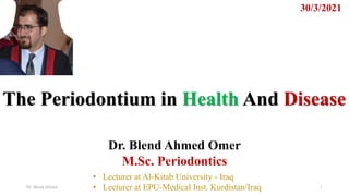 The Periodontium in Health And Disease
30/3/2021
Dr. Blend Ahmed Omer
M.Sc. Periodontics
Dr. Blend Ahmed 1
• Lecturer at Al-Kitab University - Iraq
• Lecturer at EPU-Medical Inst. Kurdistan/Iraq
 