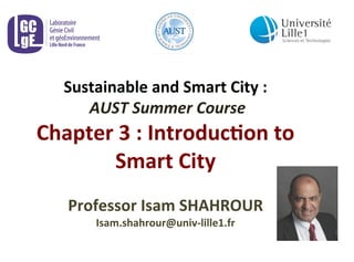 Sustainable 
and 
Smart 
City 
: 
AUST 
Summer 
Course 
Chapter 
3 
: 
Introduc8on 
to 
Smart 
City 
Professor 
Isam 
SHAHROUR 
Isam.shahrour@univ-­‐lille1.fr 
 
