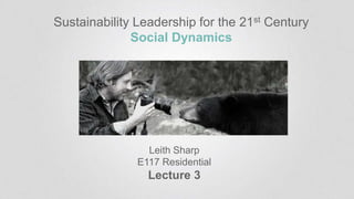 Sustainability Leadership for the 21st Century
Social Dynamics
Leith Sharp
E117 Residential
Lecture 3
 