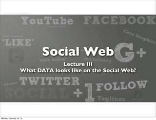 Social Web
                                   Lecture III
                      What DATA looks like on the Social Web?
                                    Lora Aroyo
                                  The Network Institute
                                 VU University Amsterdam




Monday, March 4, 13
 