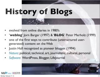 History of Blogs
• evolved from online diaries in 1980’s
• ‘weblog’ Jorn Barger (1997) & ‘BLOG’ Peter Merholz (1999)
• one...