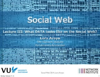 Social Web
2014
Lecture III: What DATA looks like on the Social Web?
Lora Aroyo

The Network Institute
VU University Amsterdam

Social Web 2014, Lora Aroyo!
Monday, February 17, 14

1

 