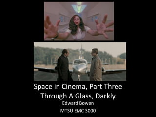 Space in Cinema, Part Three
Through A Glass, Darkly
Edward Bowen
MTSU EMC 3000
 