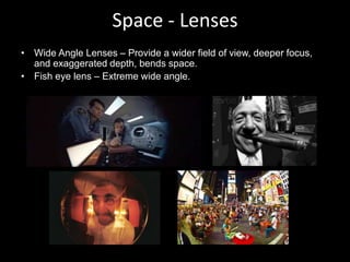 Space - Lenses
• Wide Angle Lenses – Provide a wider field of view, deeper focus,
and exaggerated depth, bends space.
• Fish eye lens – Extreme wide angle.
 