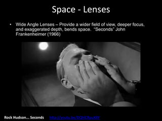 Space - Lenses
• Wide Angle Lenses – Provide a wider field of view, deeper focus,
and exaggerated depth, bends space. “Seconds” John
Frankenheimer (1966)
Rock Hudson... Seconds http://youtu.be/DQhlCRpuX8Y
 