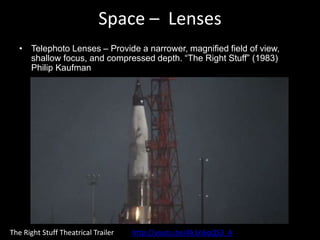 Space – Lenses
• Telephoto Lenses – Provide a narrower, magnified field of view,
shallow focus, and compressed depth. “The Right Stuff” (1983)
Philip Kaufman
The Right Stuff Theatrical Trailer http://youtu.be/Ak1n6qQS3_A
 