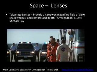 Space – Lenses
• Telephoto Lenses – Provide a narrower, magnified field of view,
shallow focus, and compressed depth. “Armageddon” (1998)
Michael Bay
Most Epic Movie Scene Ever - Armageddon - The Launch http://youtu.be/JZDKbRWGqTw
 