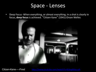 Space - Lenses
• Deep Focus -When everything, or almost everything, in a shot is clearly in
focus, deep focus is achieved. “Citizen Kane” (1941) Orson Welles
Citizen-Kane-—-Fired http://www.youtube.com/watch?v=6UeqAXas-oA
 