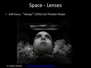 Space - Lenses
• Soft Focus - “Vampyr” (1931) Carl Theodor Dreyer
In a Glass Darkly http://youtu.be/qvXsP3lhIPw
 