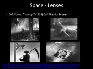 Space - Lenses
• Soft Focus - “Vampyr” (1931) Carl Theodor Dreyer
http://www.tcm.com/mediaroom/video/82463/Vampyr-Movie-Clip-Shadows.html
http://www.tcm.com/mediaroom/video/82468/Vampyr-Movie-Clip-Coffin.html
 