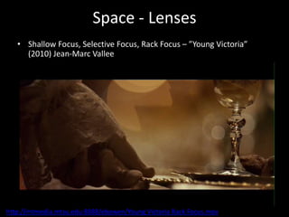 Space - Lenses
• Shallow Focus, Selective Focus, Rack Focus – ”Young Victoria”
(2010) Jean-Marc Vallee
http://mtmedia.mtsu.edu:8888/ebowen/Young Victoria Rack Focus.mov
 