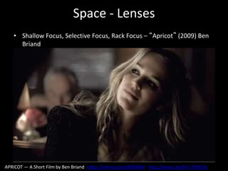 Space - Lenses
• Shallow Focus, Selective Focus, Rack Focus – “Apricot” (2009) Ben
Briand
APRICOT — A Short Film by Ben Briand https://vimeo.com/8076064 http://youtu.be/hIV-TjNEEVc
 