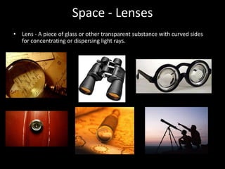Space - Lenses
• Lens - A piece of glass or other transparent substance with curved sides
for concentrating or dispersing light rays.
 