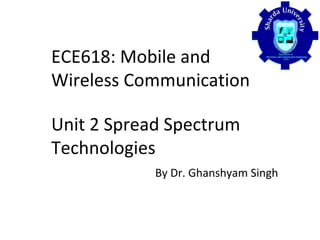 ECE618: Mobile and
Wireless Communication
Unit 2 Spread Spectrum
Technologies
By Dr. Ghanshyam Singh
 