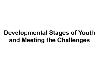 Developmental Stages of Youth
and Meeting the Challenges
 